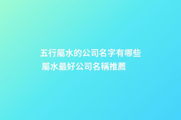 五行屬水的公司名字有哪些 屬水最好公司名稱推薦-第1張-公司起名-玄機派